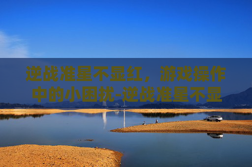 逆战准星不显红,游戏操作中的小困扰-逆战准星不显红怎么办 逆战准星不显红,游戏操作中的小困扰-逆战准星不显红怎么办