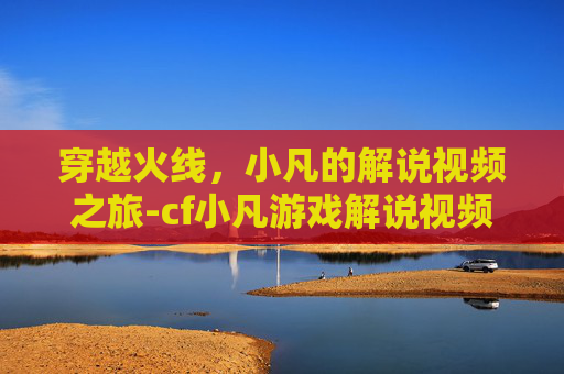 穿越火线,小凡的解说视频之旅-cf小凡游戏解说视频 穿越火线,小凡的解说视频之旅-cf小凡游戏解说视频