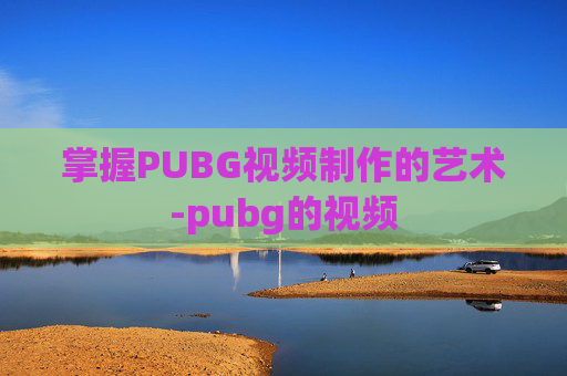 掌握PUBG视频制作的艺术-pubg的视频 掌握PUBG视频制作的艺术-pubg的视频
