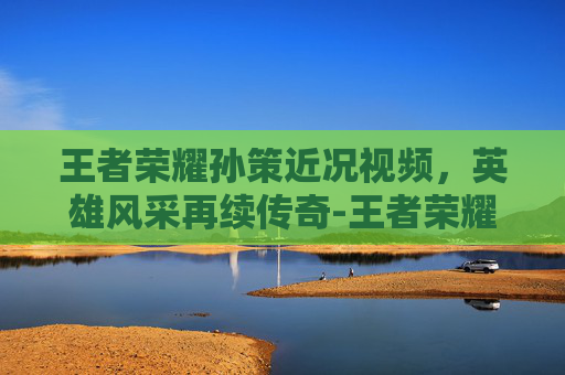 王者荣耀孙策近况视频,英雄风采再续传奇-王者荣耀孙策近况视频在哪看 王者荣耀孙策近况视频,英雄风采再续传奇-王者荣耀孙策近况视频在哪看