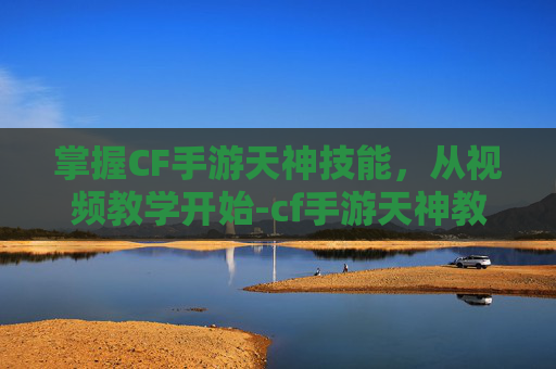 掌握CF手游天神技能,从视频教学开始-cf手游天神教学视频大全 掌握CF手游天神技能,从视频教学开始-cf手游天神教学视频大全