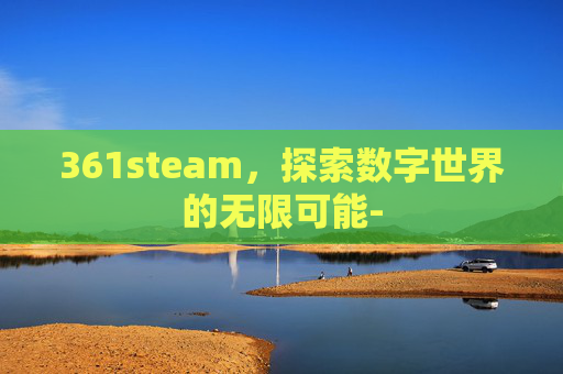 361steam,探索数字世界的无限可能- 361steam,探索数字世界的无限可能-