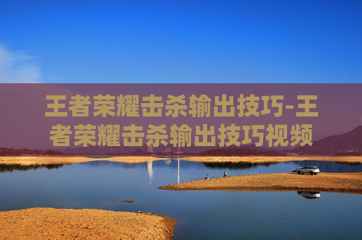 王者荣耀击杀输出技巧-王者荣耀击杀输出技巧视频 王者荣耀击杀输出技巧-王者荣耀击杀输出技巧视频
