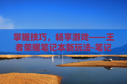 掌握技巧,畅享游戏——王者荣耀笔记本新玩法-笔记本怎么玩王者荣耀键位设置 掌握技巧,畅享游戏——王者荣耀笔记本新玩法-笔记本怎么玩王者荣耀键位设置