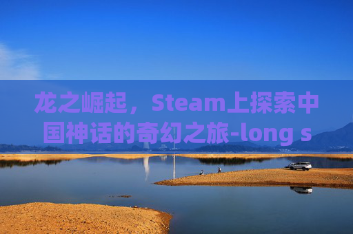 龙之崛起,Steam上探索中国神话的奇幻之旅-long steam 龙之崛起,Steam上探索中国神话的奇幻之旅-long steam