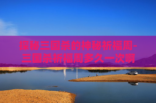 探秘三国杀的神秘祈福周-三国杀祈福周多久一次啊 探秘三国杀的神秘祈福周-三国杀祈福周多久一次啊
