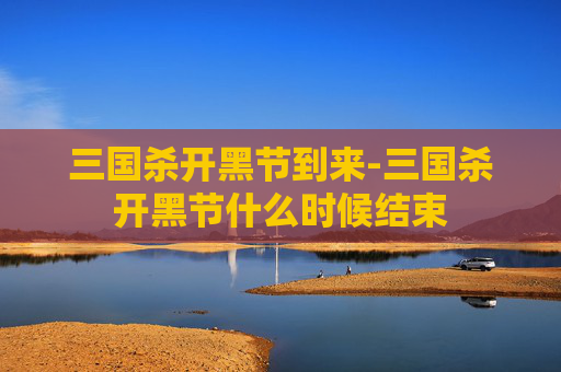三国杀开黑节到来-三国杀开黑节什么时候结束 三国杀开黑节到来-三国杀开黑节什么时候结束