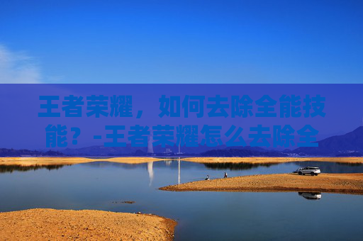 王者荣耀,如何去除全能技能?-王者荣耀怎么去除全能选手 王者荣耀,如何去除全能技能?-王者荣耀怎么去除全能选手