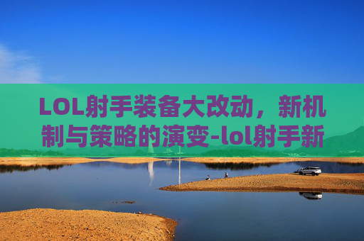 LOL射手装备大改动,新机制与策略的演变-lol射手新装备 LOL射手装备大改动,新机制与策略的演变-lol射手新装备