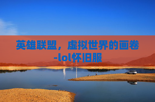 英雄联盟,虚拟世界的画卷-lol怀旧服 英雄联盟,虚拟世界的画卷-lol怀旧服