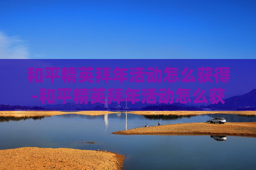 和平精英拜年活动怎么获得-和平精英拜年活动怎么获得皮肤 和平精英拜年活动怎么获得-和平精英拜年活动怎么获得皮肤