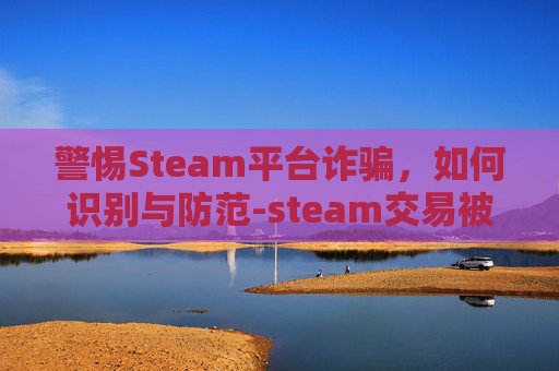 警惕Steam平台诈骗,如何识别与防范-steam交易被骗了咋办 警惕Steam平台诈骗,如何识别与防范-steam交易被骗了咋办