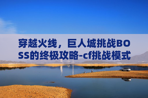 穿越火线,巨人城挑战BOSS的终极攻略-cf挑战模式巨人城 穿越火线,巨人城挑战BOSS的终极攻略-cf挑战模式巨人城