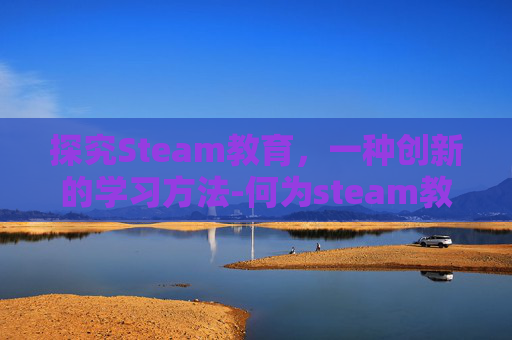 探究Steam教育，一种创新的学习方法-何为steam教育