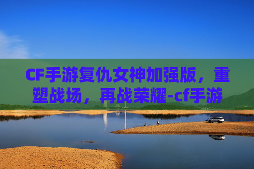 CF手游复仇女神加强版,重塑战场,再战荣耀-cf手游复仇女神加强版多少钱 CF手游复仇女神加强版,重塑战场,再战荣耀-cf手游复仇女神加强版多少钱