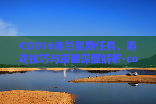 COD16连杀奖励任务,游戏技巧与策略深度解析-cod16连杀奖励原型 COD16连杀奖励任务,游戏技巧与策略深度解析-cod16连杀奖励原型