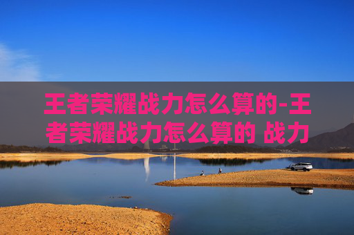 王者荣耀战力怎么算的-王者荣耀战力怎么算的 战力计算方法 王者荣耀战力怎么算的-王者荣耀战力怎么算的 战力计算方法