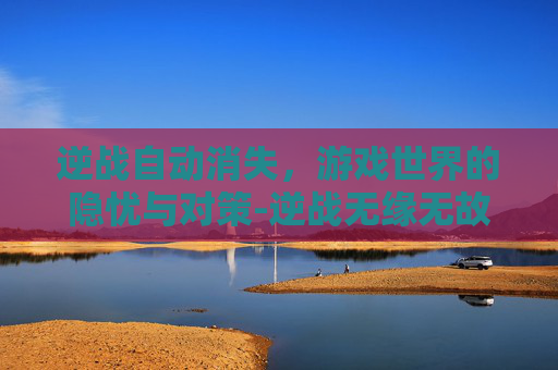 逆战自动消失,游戏世界的隐忧与对策-逆战无缘无故掉是怎么解决 逆战自动消失,游戏世界的隐忧与对策-逆战无缘无故掉是怎么解决