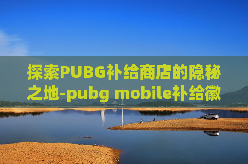 探索PUBG补给商店的隐秘之地-pubg mobile补给徽章怎么获得 探索PUBG补给商店的隐秘之地-pubg mobile补给徽章怎么获得