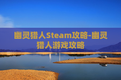 幽灵猎人Steam攻略-幽灵猎人游戏攻略 幽灵猎人Steam攻略-幽灵猎人游戏攻略