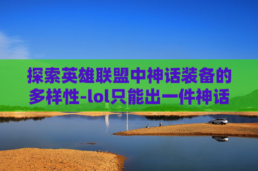 探索英雄联盟中神话装备的多样性-lol只能出一件神话吗知乎 探索英雄联盟中神话装备的多样性-lol只能出一件神话吗知乎