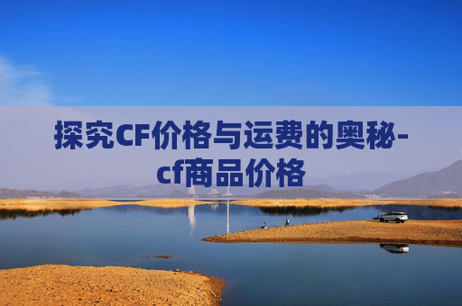 探究CF价格与运费的奥秘-cf商品价格 探究CF价格与运费的奥秘-cf商品价格