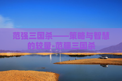 范强三国杀——策略与智慧的较量-范疆三国杀 范强三国杀——策略与智慧的较量-范疆三国杀