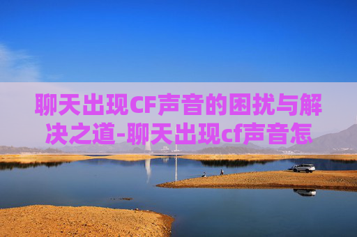 聊天出现CF声音的困扰与解决之道-聊天出现cf声音怎么关闭 聊天出现CF声音的困扰与解决之道-聊天出现cf声音怎么关闭