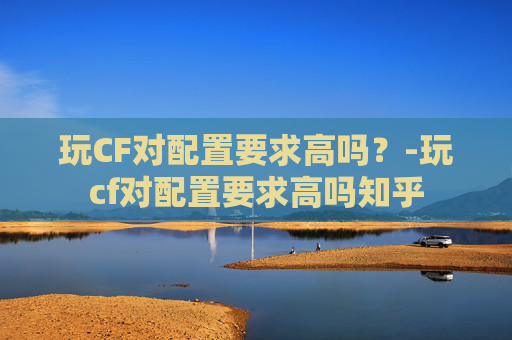 玩CF对配置要求高吗?-玩cf对配置要求高吗知乎 玩CF对配置要求高吗?-玩cf对配置要求高吗知乎