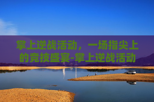 掌上逆战活动,一场指尖上的竞技盛宴-掌上逆战活动中心在哪 掌上逆战活动,一场指尖上的竞技盛宴-掌上逆战活动中心在哪