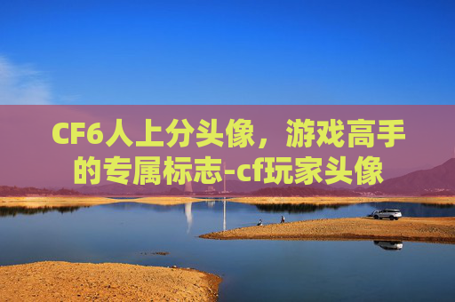 CF6人上分头像,游戏高手的专属标志-cf玩家头像 CF6人上分头像,游戏高手的专属标志-cf玩家头像