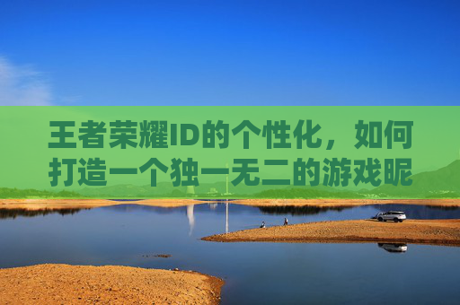 王者荣耀ID的个性化,如何打造一个独一无二的游戏昵称-王者荣耀id改成什么了 王者荣耀ID的个性化,如何打造一个独一无二的游戏昵称-王者荣耀id改成什么了