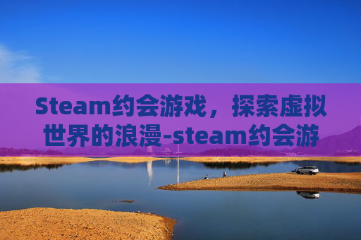 Steam约会游戏,探索虚拟世界的浪漫-steam约会游戏真人 Steam约会游戏,探索虚拟世界的浪漫-steam约会游戏真人