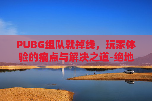 PUBG组队就掉线,玩家体验的痛点与解决之道-绝地求生组队掉线 PUBG组队就掉线,玩家体验的痛点与解决之道-绝地求生组队掉线