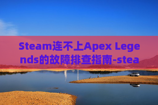 Steam连不上Apex Legends的故障排查指南-steam连不上网 Steam连不上Apex Legends的故障排查指南-steam连不上网