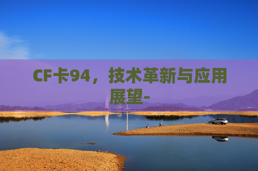CF卡94,技术革新与应用展望- CF卡94,技术革新与应用展望-