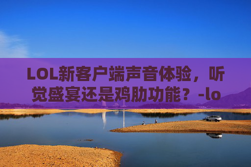LOL新客户端声音体验,听觉盛宴还是鸡肋功能?-lol新客户端声音很小 LOL新客户端声音体验,听觉盛宴还是鸡肋功能?-lol新客户端声音很小