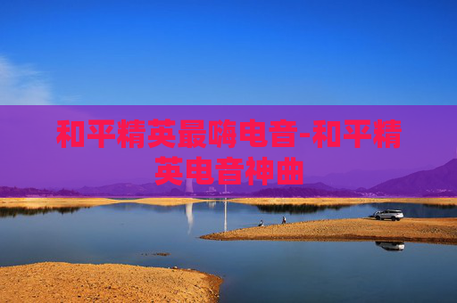 和平精英最嗨电音-和平精英电音神曲 和平精英最嗨电音-和平精英电音神曲