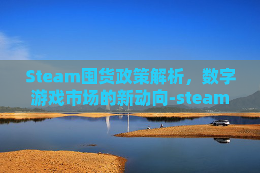 Steam囤货政策解析,数字游戏市场的新动向-steam游戏囤货 Steam囤货政策解析,数字游戏市场的新动向-steam游戏囤货