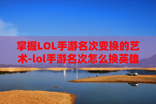掌握LOL手游名次变换的艺术-lol手游名次怎么换英雄 掌握LOL手游名次变换的艺术-lol手游名次怎么换英雄