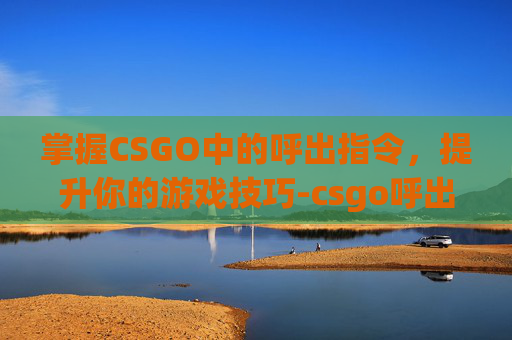 掌握CSGO中的呼出指令,提升你的游戏技巧-csgo呼出控制台指令 掌握CSGO中的呼出指令,提升你的游戏技巧-csgo呼出控制台指令