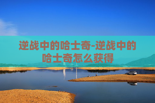 逆战中的哈士奇-逆战中的哈士奇怎么获得