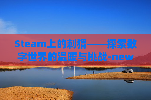 Steam上的刺猬——探索数字世界的温暖与挑战-new game刺猬 Steam上的刺猬——探索数字世界的温暖与挑战-new game刺猬