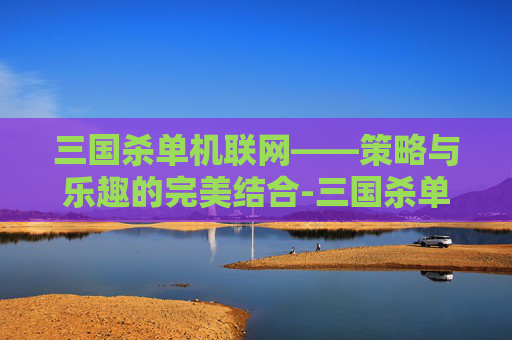 三国杀单机联网——策略与乐趣的完美结合-三国杀单机联网版下载 三国杀单机联网——策略与乐趣的完美结合-三国杀单机联网版下载