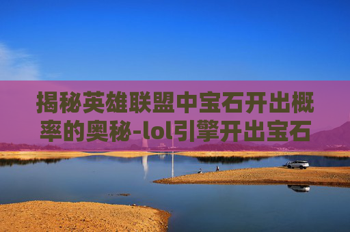揭秘英雄联盟中宝石开出概率的奥秘-lol引擎开出宝石概率多少 揭秘英雄联盟中宝石开出概率的奥秘-lol引擎开出宝石概率多少
