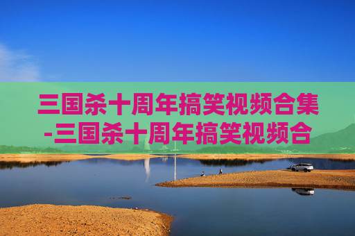 三国杀十周年搞笑视频合集-三国杀十周年搞笑视频合集大全 三国杀十周年搞笑视频合集-三国杀十周年搞笑视频合集大全