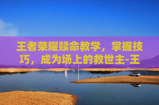 王者荣耀赎命教学,掌握技巧,成为场上的救世主-王者荣耀赎命教学视频 王者荣耀赎命教学,掌握技巧,成为场上的救世主-王者荣耀赎命教学视频