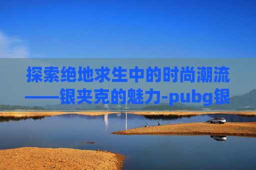探索绝地求生中的时尚潮流——银夹克的魅力-pubg银色夹克 探索绝地求生中的时尚潮流——银夹克的魅力-pubg银色夹克