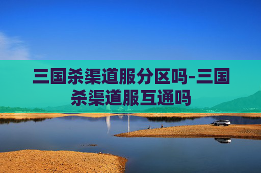 三国杀渠道服分区吗-三国杀渠道服互通吗 三国杀渠道服分区吗-三国杀渠道服互通吗