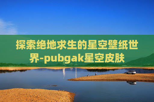探索绝地求生的星空壁纸世界-pubgak星空皮肤